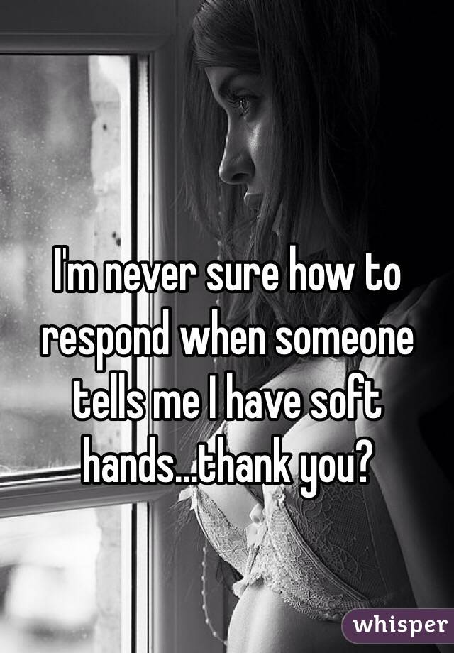 I'm never sure how to respond when someone tells me I have soft hands...thank you? 