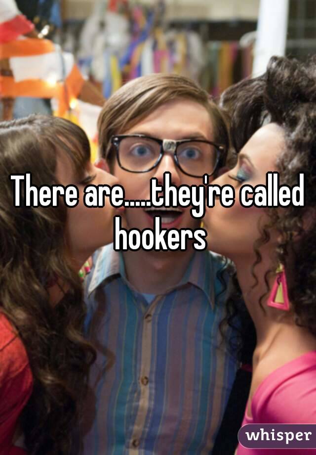 There are.....they're called hookers