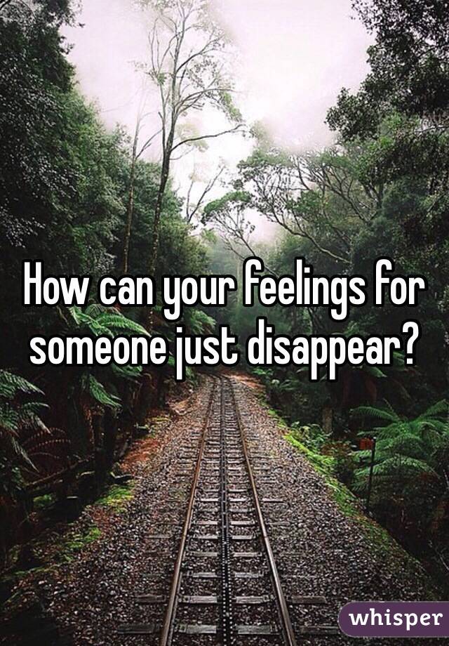 How can your feelings for someone just disappear?