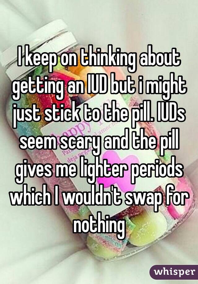 I keep on thinking about getting an IUD but i might just stick to the pill. IUDs seem scary and the pill gives me lighter periods which I wouldn't swap for nothing 