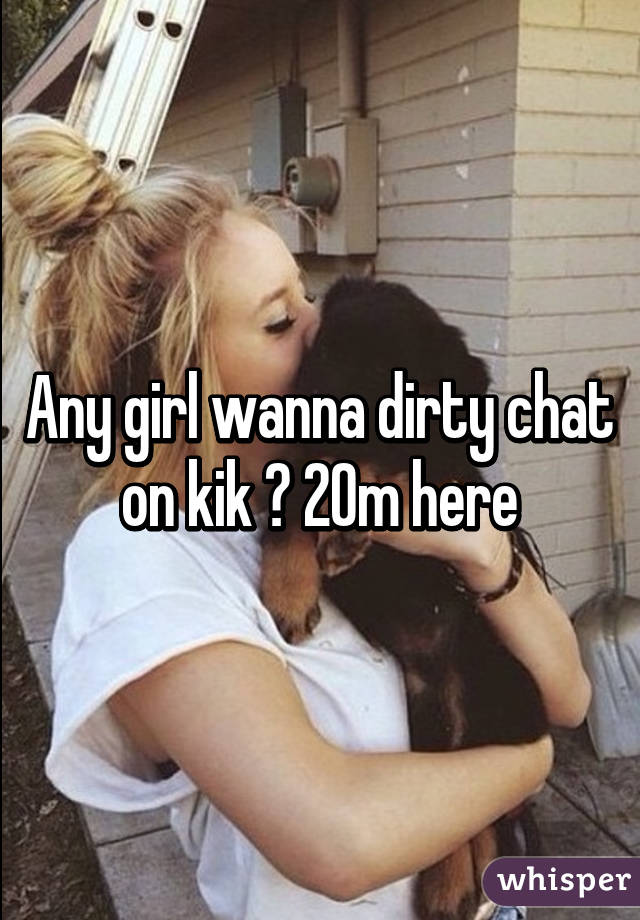 Any girl wanna dirty chat on kik ? 20m here