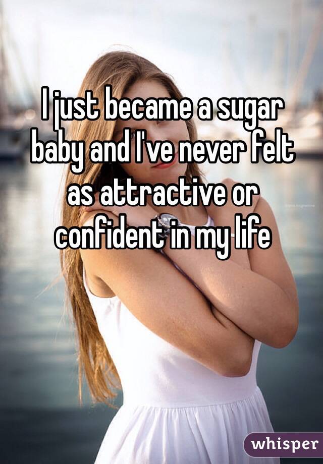 I just became a sugar 
baby and I've never felt 
as attractive or 
confident in my life