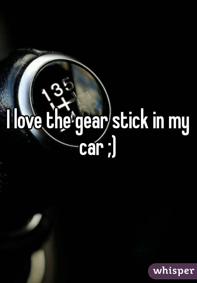 I love the gear stick in my car ;) 