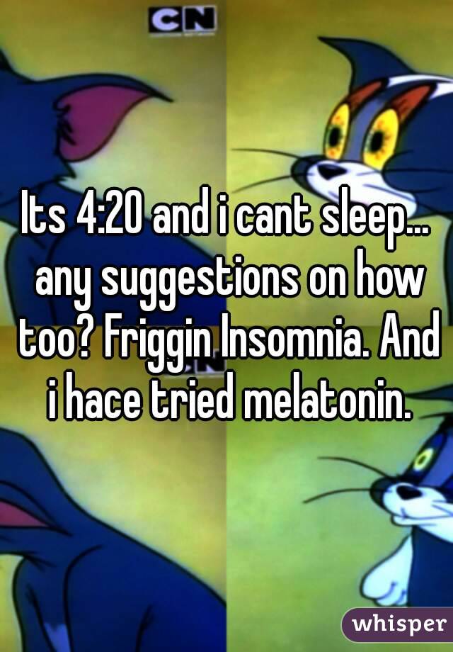 Its 4:20 and i cant sleep... any suggestions on how too? Friggin Insomnia. And i hace tried melatonin.