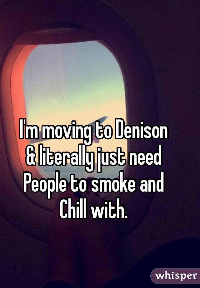 I'm moving to Denison 
& literally just need 
People to smoke and 
Chill with. 