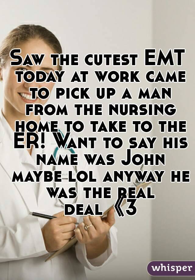 Saw the cutest EMT today at work came to pick up a man from the nursing home to take to the ER! Want to say his name was John maybe lol anyway he was the real deal《3