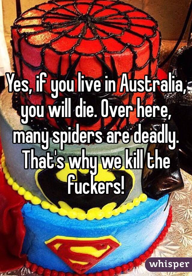 Yes, if you live in Australia, you will die. Over here, many spiders are deadly. That's why we kill the fuckers!