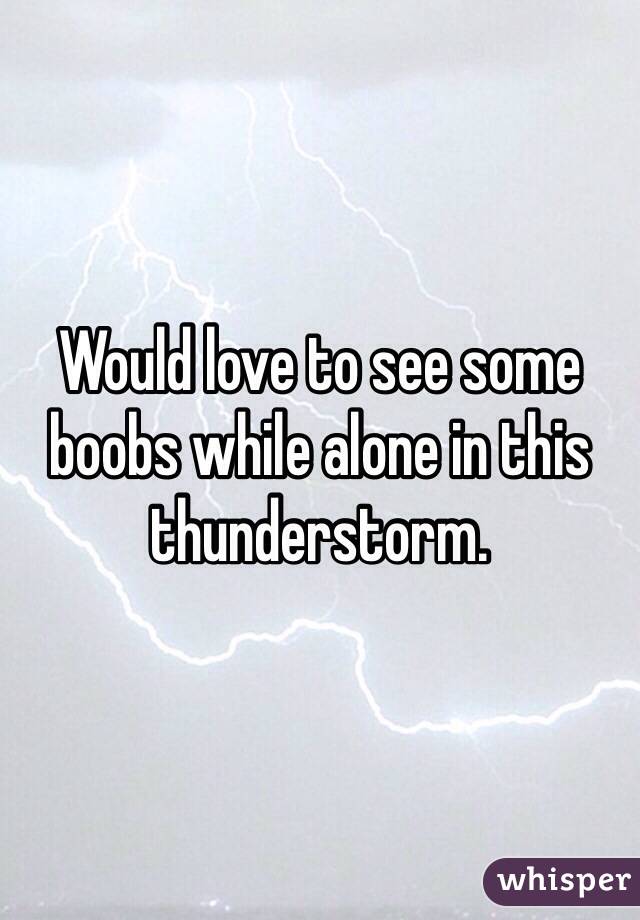 Would love to see some boobs while alone in this thunderstorm.