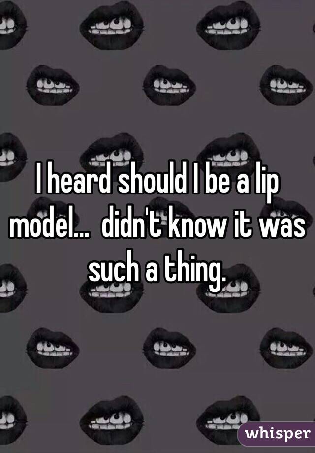 I heard should I be a lip model...  didn't know it was such a thing. 