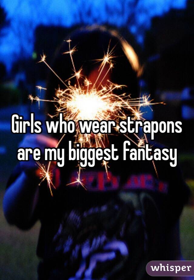 Girls who wear strapons are my biggest fantasy