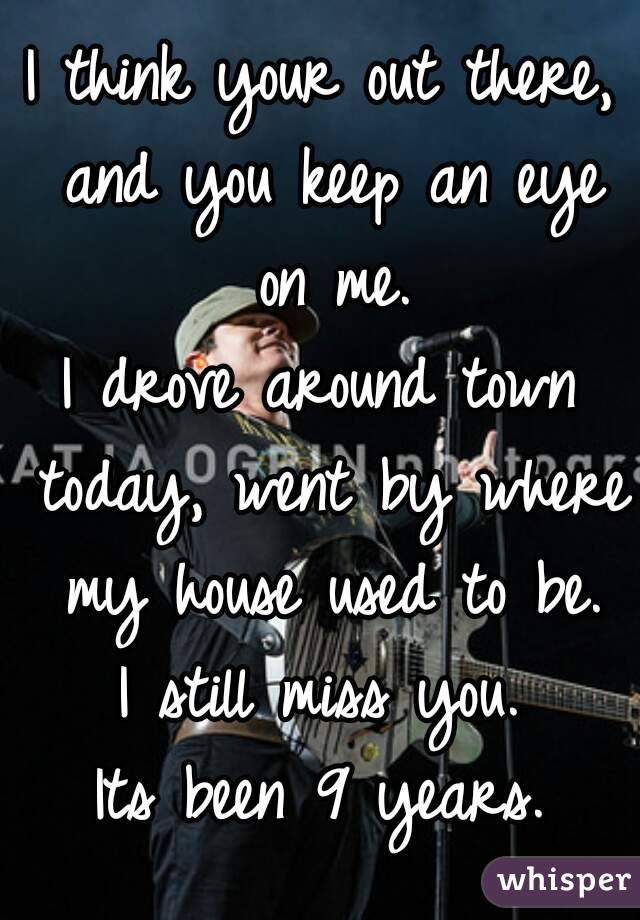 I think your out there, and you keep an eye on me.
I drove around town today, went by where my house used to be.
I still miss you.
Its been 9 years.