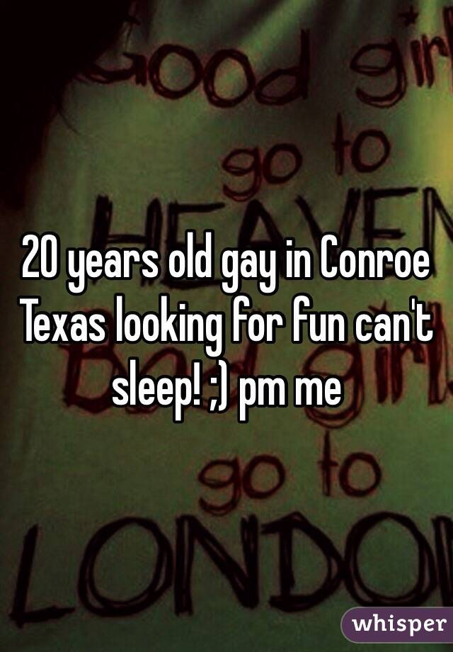 20 years old gay in Conroe Texas looking for fun can't sleep! ;) pm me 