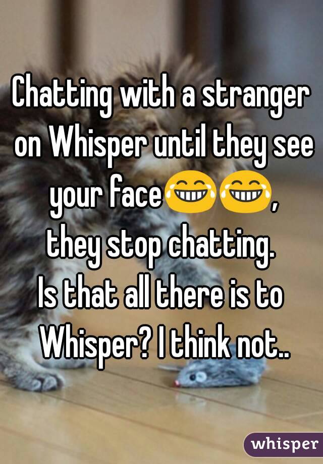 Chatting with a stranger on Whisper until they see your face😂😂, they stop chatting. 
Is that all there is to Whisper? I think not..