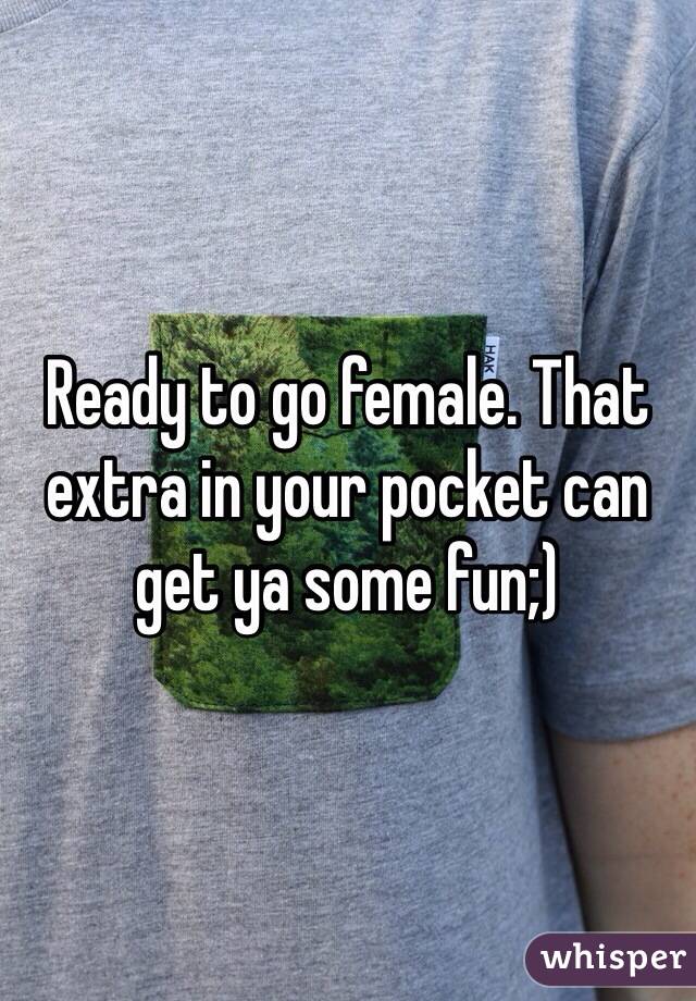 Ready to go female. That extra in your pocket can get ya some fun;)