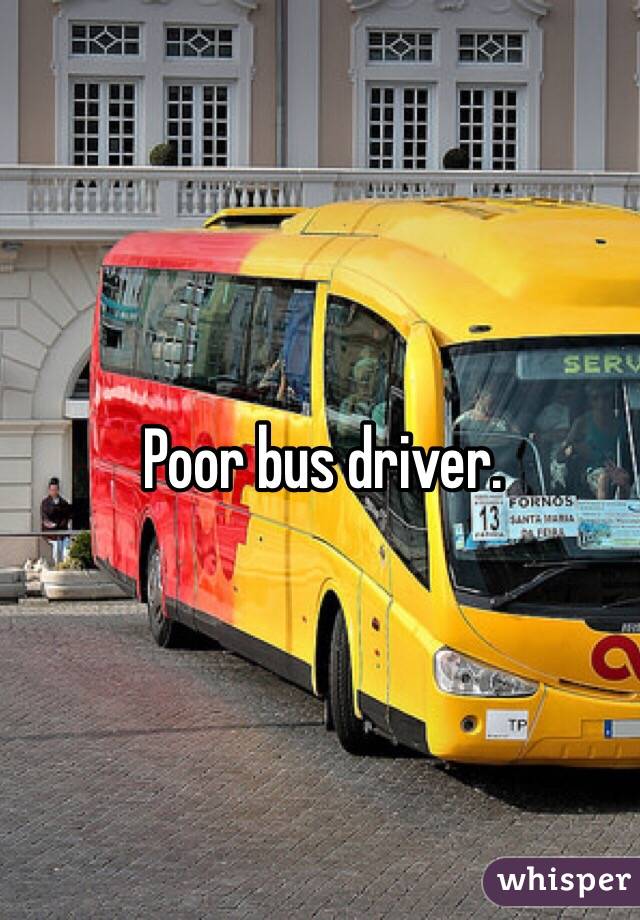 Poor bus driver. 