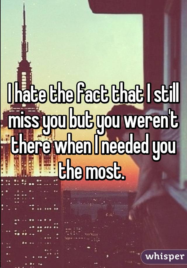 I hate the fact that I still miss you but you weren't there when I needed you the most. 