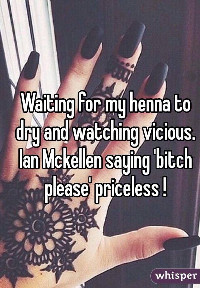 Waiting for my henna to dry and watching vicious. Ian Mckellen saying 'bitch please' priceless !