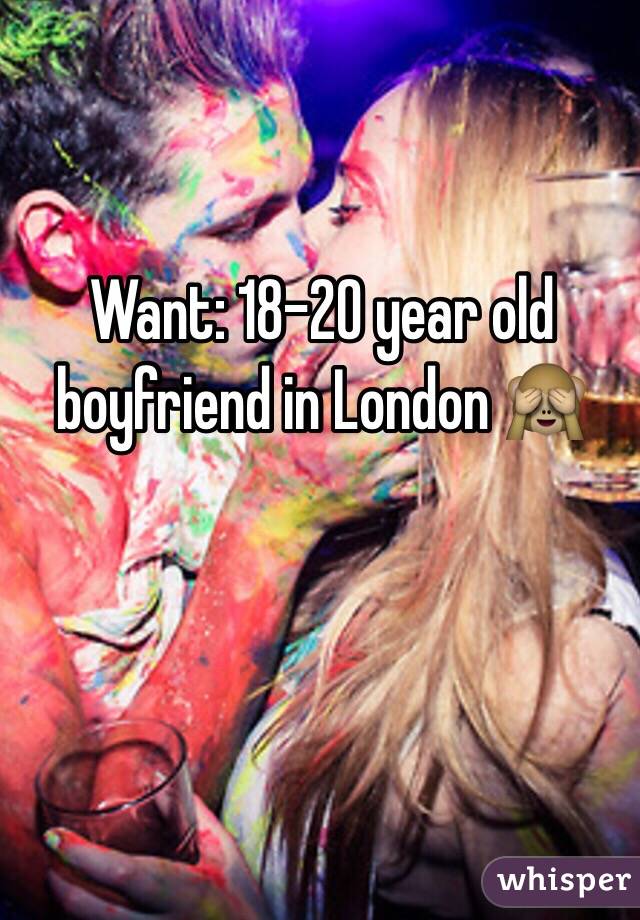 Want: 18-20 year old boyfriend in London 🙈