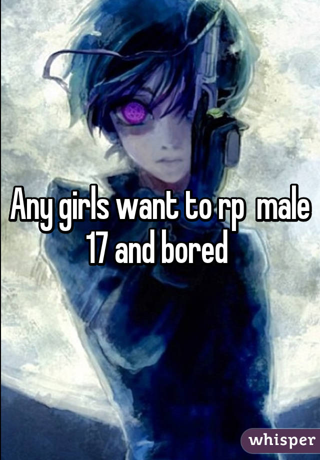 Any girls want to rp  male 17 and bored 