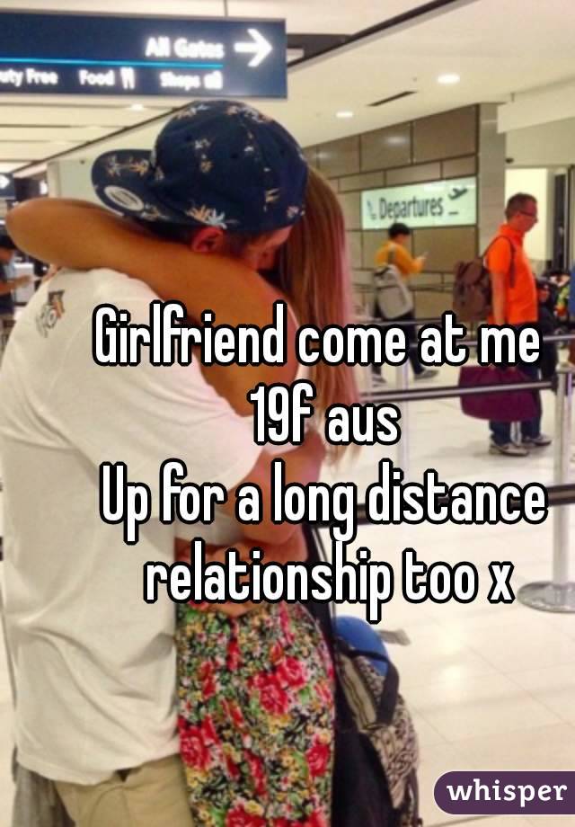 Girlfriend come at me 
19f aus
Up for a long distance relationship too x