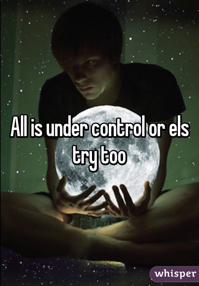 All is under control or els try too