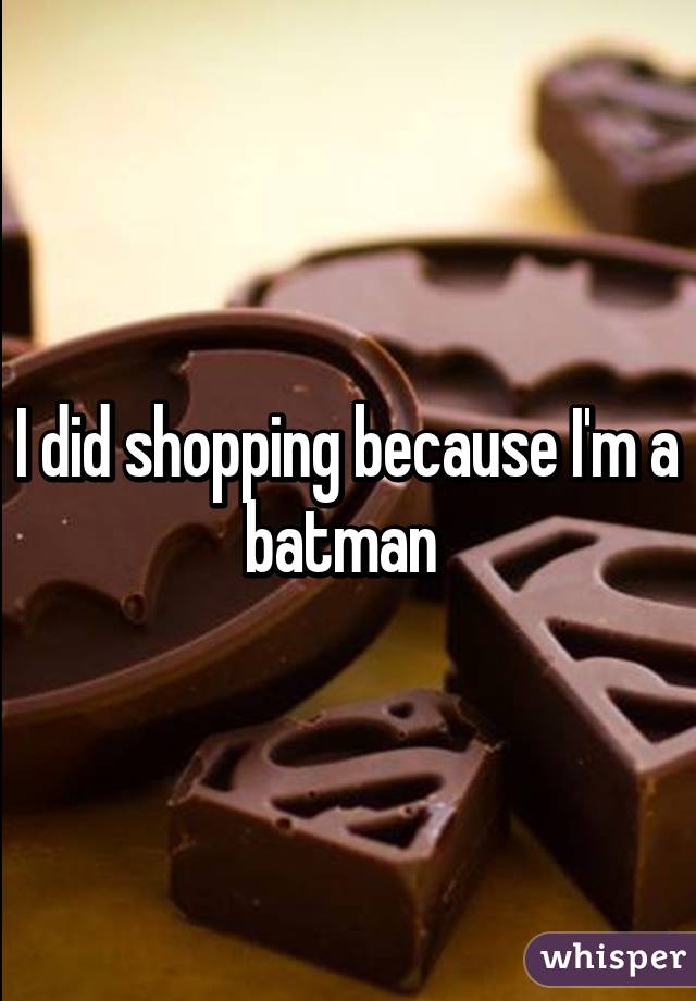 I did shopping because I'm a batman 
