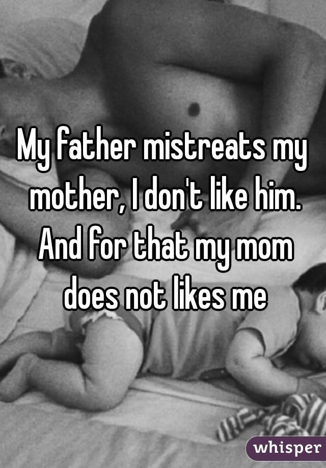 My father mistreats my mother, I don't like him. And for that my mom does not likes me