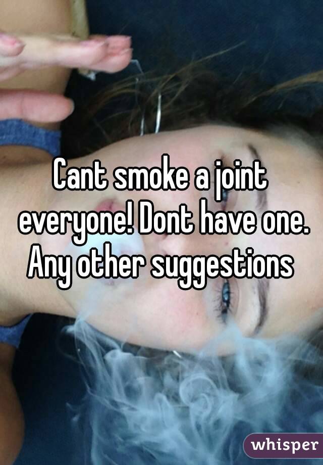 Cant smoke a joint everyone! Dont have one. Any other suggestions 