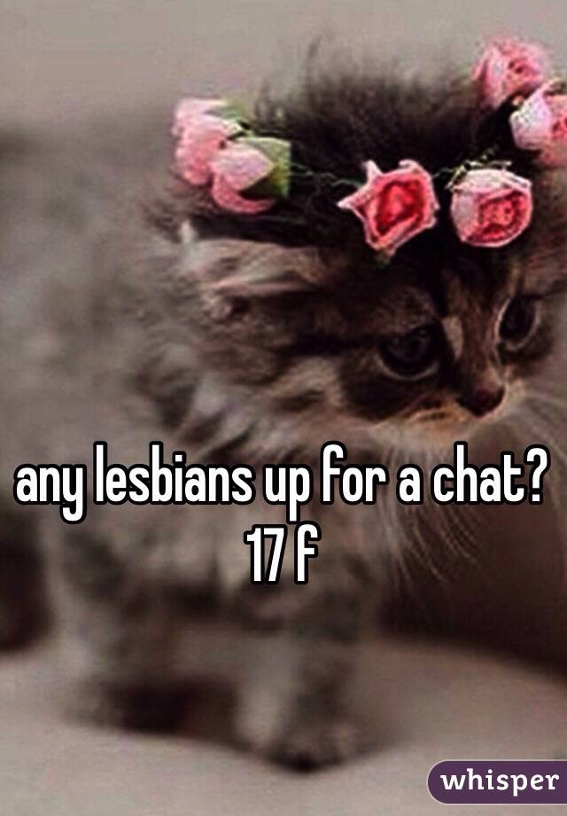 any lesbians up for a chat? 
17 f 