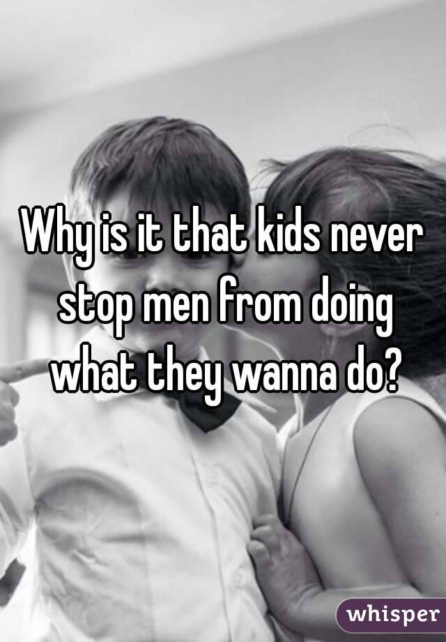 Why is it that kids never stop men from doing what they wanna do?