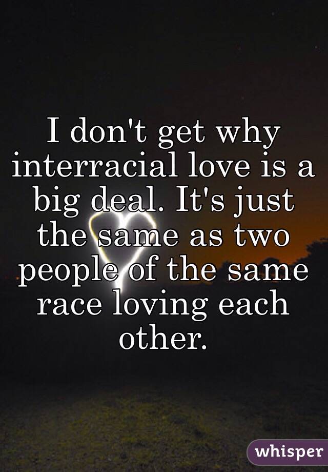 I don't get why interracial love is a big deal. It's just the same as two people of the same race loving each other. 