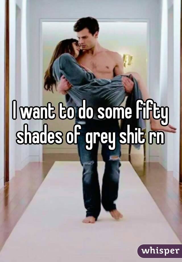 I want to do some fifty shades of grey shit rn 