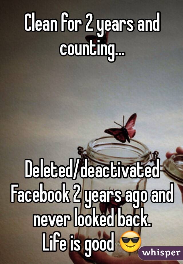 Clean for 2 years and counting...




Deleted/deactivated Facebook 2 years ago and never looked back. 
Life is good 😎