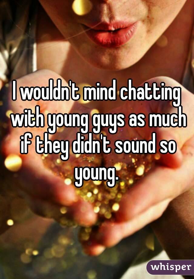 I wouldn't mind chatting with young guys as much if they didn't sound so young. 