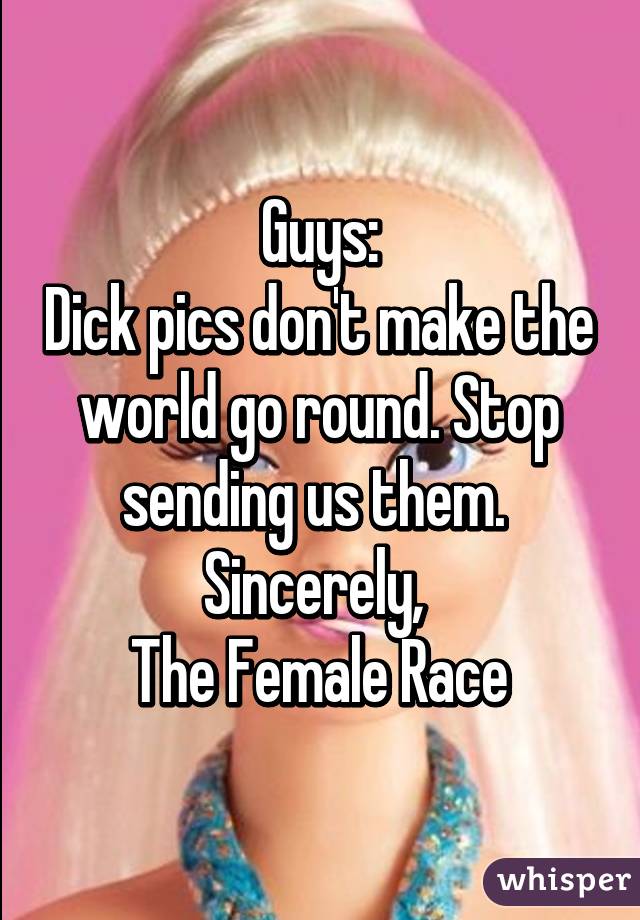 Guys:
Dick pics don't make the world go round. Stop sending us them. 
Sincerely, 
The Female Race