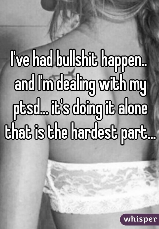 I've had bullshit happen.. and I'm dealing with my ptsd... it's doing it alone that is the hardest part... 