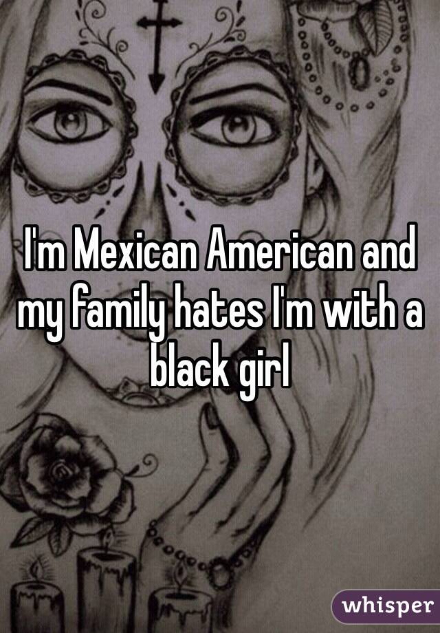 I'm Mexican American and my family hates I'm with a black girl 