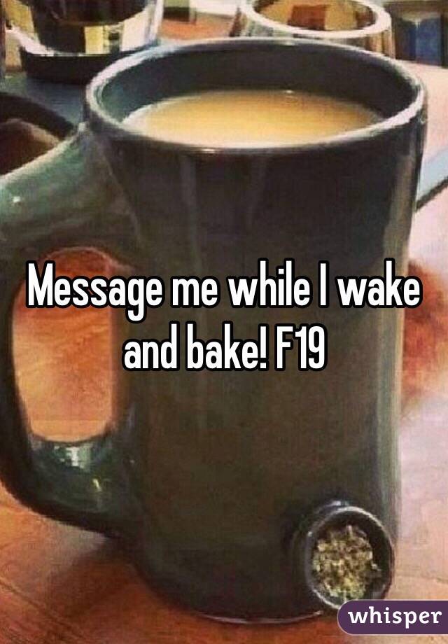 Message me while I wake and bake! F19