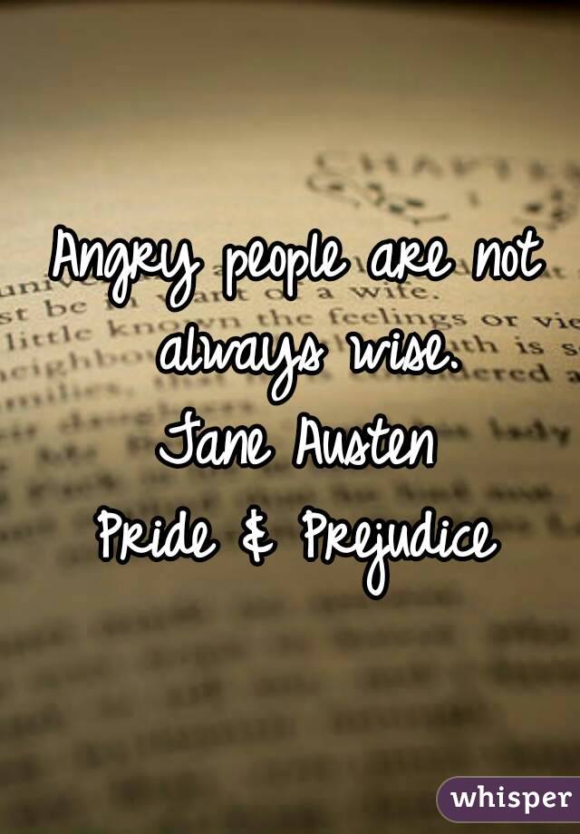 Angry people are not always wise.
Jane Austen
Pride & Prejudice