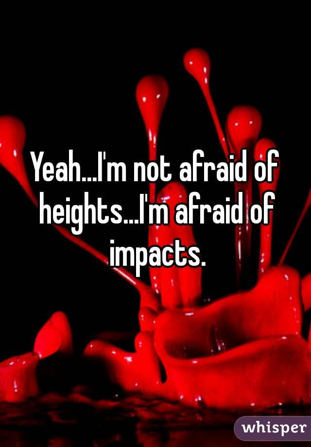 Yeah...I'm not afraid of heights...I'm afraid of impacts.