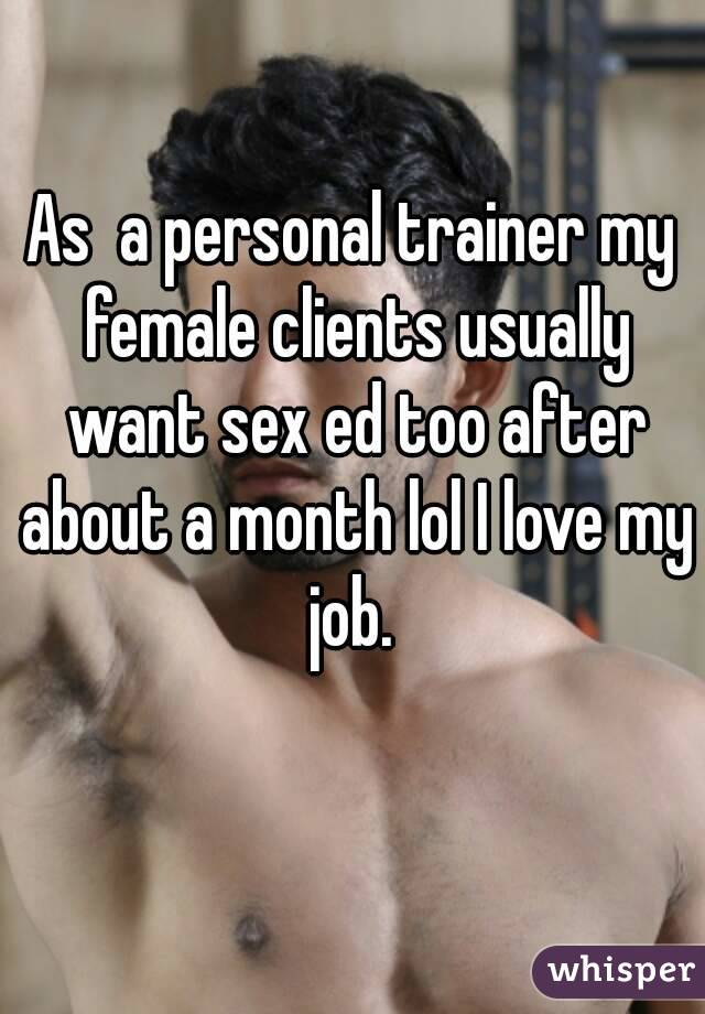 As  a personal trainer my female clients usually want sex ed too after about a month lol I love my job. 