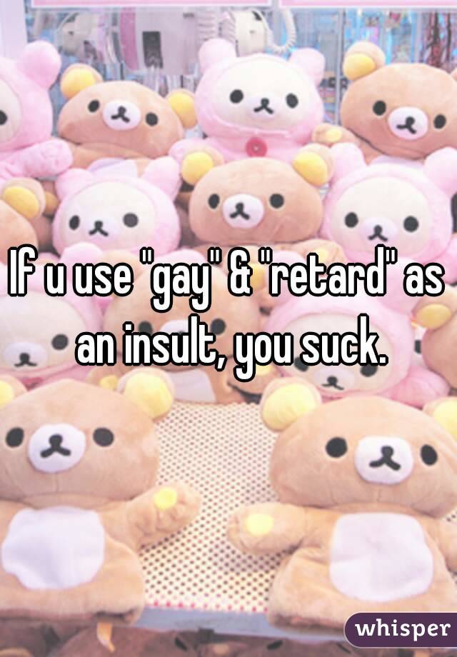 If u use "gay" & "retard" as an insult, you suck.