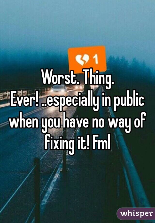 Worst. Thing. Ever! ..especially in public when you have no way of fixing it! Fml