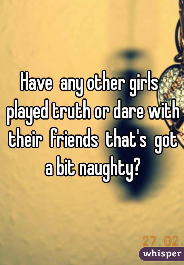 Have  any other girls  played truth or dare with their  friends  that's  got a bit naughty?