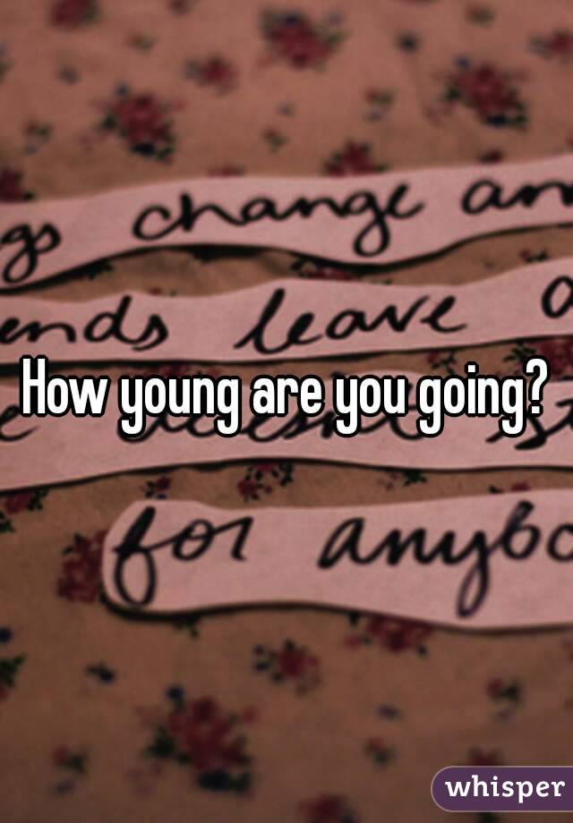 How young are you going?