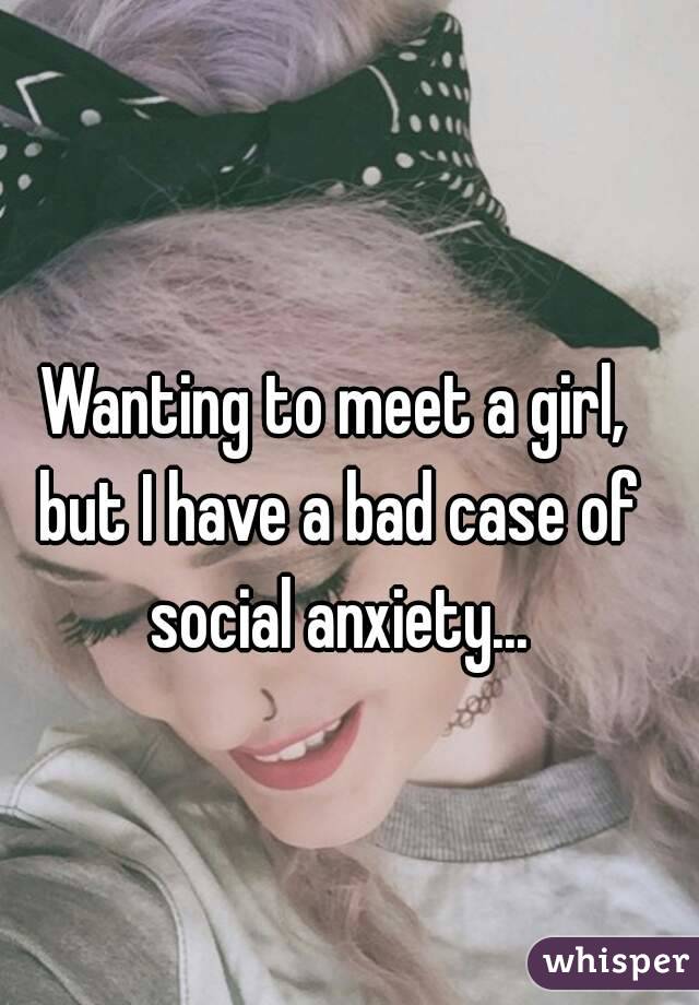 Wanting to meet a girl, but I have a bad case of social anxiety...