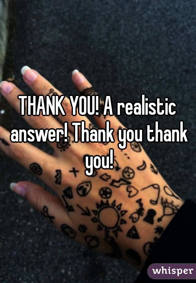 THANK YOU! A realistic answer! Thank you thank you!