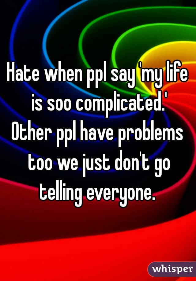 Hate when ppl say 'my life is soo complicated.'
Other ppl have problems too we just don't go telling everyone. 