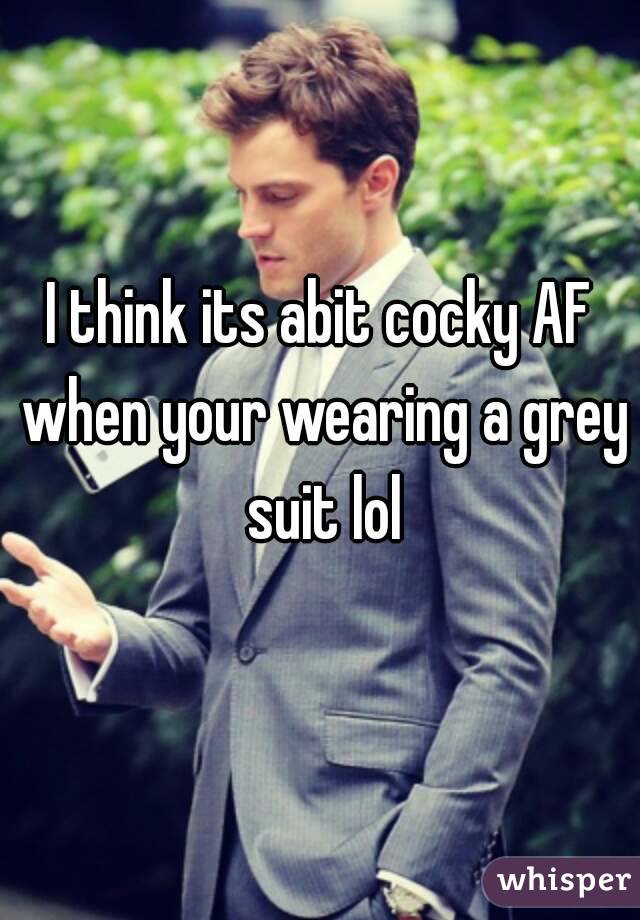 I think its abit cocky AF when your wearing a grey suit lol