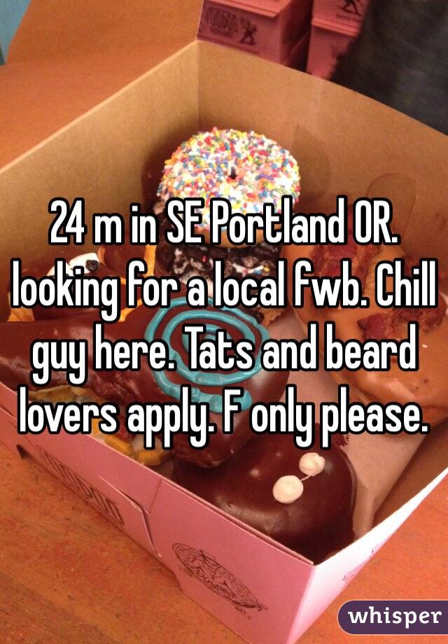 24 m in SE Portland OR. looking for a local fwb. Chill guy here. Tats and beard lovers apply. F only please. 